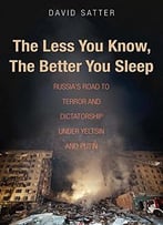 The Less You Know, The Better You Sleep: Russia’S Road To Terror And Dictatorship Under Yeltsin And Putin