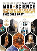 Theodore Gray’S Completely Mad Science: Experiments You Can Do At Home But Probably Shouldn’T: The Complete And Updated Edition