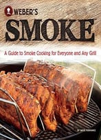 Weber’S Smoke: A Guide To Smoke Cooking For Everyone And Any Grill