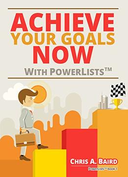 Achieve Your Goals Now With Powerlists By Chris A. Baird