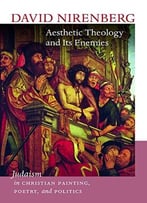 Aesthetic Theology And Its Enemies: Judaism In Christian Painting, Poetry, And Politics (The Mandel Lectures In The Humanities)