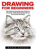 Drawing For Beginners: The Ultimate Step By Step Guide To Drawing – With 30 Amazing Tips To Successful Drawing!