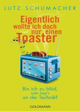 Eigentlich Wollte Ich Doch Nur Einen Toaster: Bin Ich Zu Blöd, Oder Liegt’S An Der Technik?