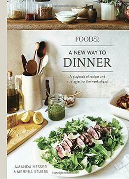 Food52 A New Way To Dinner: A Playbook Of Recipes And Strategies For The Week Ahead