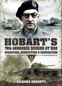 Hobart’S 79Th Armoured Division At War: Invention, Innovation And Inspiration
