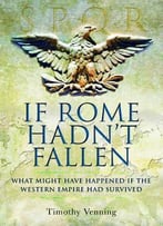 If Rome Hadn’T Fallen: What Might Have Happened If The Western Empire Had Survived