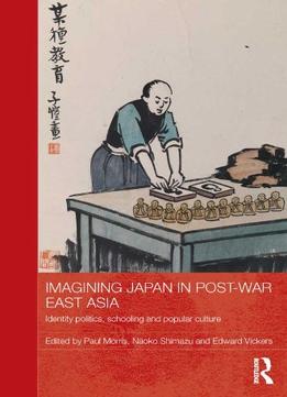 Imagining Japan In Post-War East Asia: Identity Politics, Schooling And Popular Culture