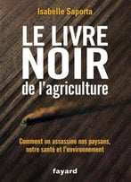 Isabelle Saporta, Le Livre Noir De L’Agriculture: Comment On Assassine Nos Paysans, Notre Santé Et L’Environnement