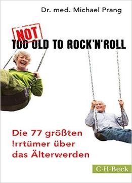 Not Too Old To Rock ‘N’ Roll: Die 77 Größten Irrtümer Über Das Älterwerden