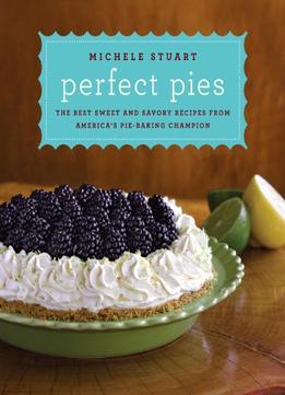 Perfect Pies: The Best Sweet And Savory Recipes From America’S Pie-Baking Champion