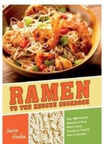 Ramen To The Rescue Cookbook: 120 Creative Recipes For Easy Meals Using Everyone’S Favorite Pack Of Noodles