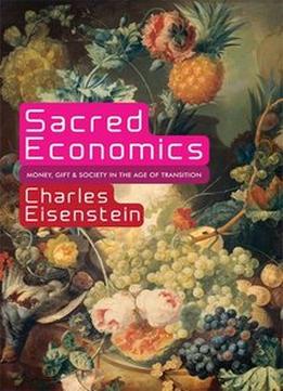 Sacred Economics: Money, Gift, And Society In The Age Of Transition