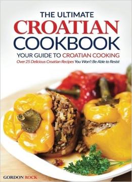 The Ultimate Croatian Cookbook By Gordon Rock