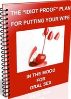 The ‘Idiot Proof’ Plan For Putting Your Wife In The Mood For Oral Sex