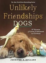 Unlikely Friendships: Dogs: 37 Stories Of Canine Compassion And Courage