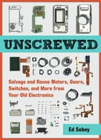 Unscrewed: Salvage And Reuse Motors, Gears, Switches, And More From Your Old Electronics