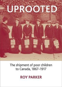 Uprooted: The Shipment Of Poor Children To Canada, 1867-1917