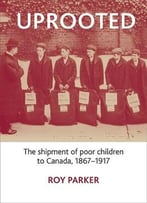 Uprooted: The Shipment Of Poor Children To Canada, 1867-1917