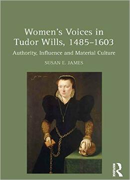 Women’S Voices In Tudor Wills, 1485-1603: Authority, Influence And Material Culture