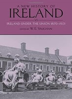 A New History Of Ireland: Volume Vi: Ireland Under The Union, Ii: 1870-1921