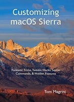 Customizing Macos Sierra: Fantastic Tricks, Tweaks, Hacks, Secret Commands, & Hidden Features