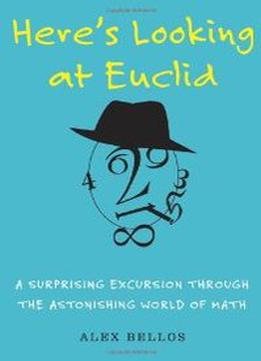 Here’S Looking At Euclid: A Surprising Excursion Through The Astonishing World Of Math