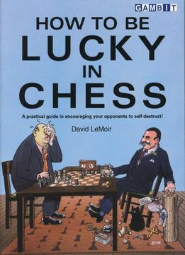 How To Be Lucky In Chess: A Practical Guide In Encouraging Your Opponents To Self-Destruct! By David Lemoir