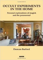 Occult Experiments In The Home: Personal Explorations Of Magick And The Paranormal
