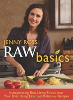 Raw Basics: Incorporating Raw Living Foods Into Your Diet Using Easy And Delicious Recipes