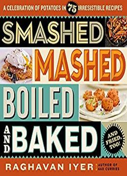 Smashed, Mashed, Boiled, And Baked–And Fried, Too!: A Celebration Of Potatoes In 75 Irresistible Recipes