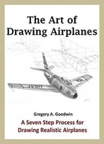 The Art Of Drawing Airplanes: A Seven Step Process For Drawing Realistic Airplanes