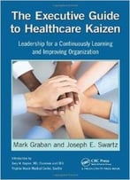 The Executive Guide To Healthcare Kaizen: Leadership For A Continuously Learning And Improving Organization