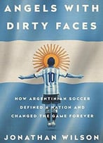 Angels With Dirty Faces: How Argentinian Soccer Defined A Nation And Changed The Game Forever