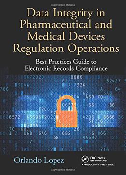 Data Integrity In Pharmaceutical And Medical Devices Regulation Operations: Best Practices Guide To Electronic Records...