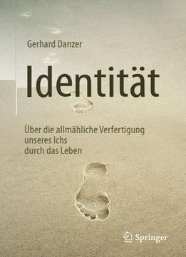 Identität: Über Die Allmähliche Verfertigung Unseres Ichs Durch Das Leben