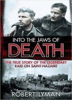 Into The Jaws Of Death: The True Story Of The Legendary Raid On Saint-Nazaire