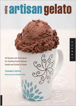 Making Artisan Gelato: 45 Recipes And Techniques For Crafting Flavor-infused Gelato And Sorbet At Home