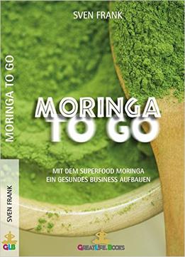 Moringa To Go: Mit Dem Superfood Moringa Gesund Ein Business Aufbauen