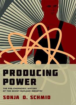Producing Power: The Pre-chernobyl History Of The Soviet Nuclear Industry (inside Technology)