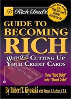 Rich Dad's Guide To Becoming Rich Without Cutting Up Your Credit Cards: Turn Bad Debt Into Good Debt