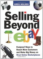 Selling Beyond Ebay: Foolproof Ways To Reach More Customers And Make Big Money On Rival Online Marketplaces