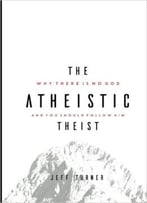 The Atheistic Theist: Why There Is No God And You Should Follow Him