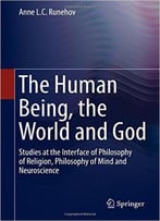 The Human Being, The World And God: Studies At The Interface Of Philosophy Of Religion, Philosophy Of Mind And Neuroscience