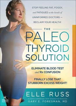 The Paleo Thyroid Solution: Stop Feeling Fat, Foggy, And Fatigued At The Hands Of Uninformed Doctors - Reclaim Your Health!