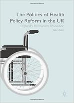 The Politics Of Health Policy Reform In The Uk: England’S Permanent Revolution