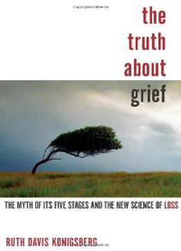 The Truth About Grief: The Myth Of Its Five Stages And The New Science Of Loss