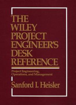 The Wiley Project Engineer's Desk Reference: Project Engineering, Operations, And Management