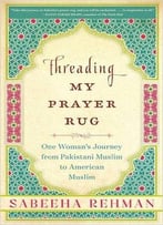 Threading My Prayer Rug: One Woman's Journey From Pakistani Muslim To American Muslim
