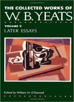 William Butler Yeats - The Collected Works Of W.B. Yeats Vol. V: Later Essays