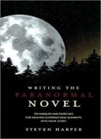 Writing The Paranormal Novel: Techniques And Exercises For Weaving Supernatural Elements Into Your Story